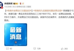 最新！香港警方：失窃黄金已全数追回，11人被捕！主谋是打金工场合伙人！此前10名悍匪抢走65公斤黄金，总值超5300万